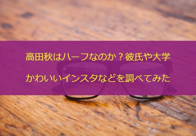 高田秋はハーフなのか 彼氏や大学 かわいいインスタなどを調べてみた