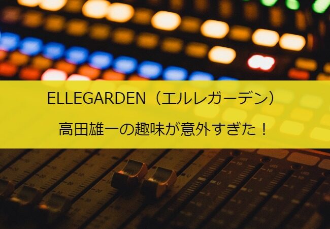 ELLEGARDEN（エルレガーデン）高田雄一の趣味が意外すぎた！