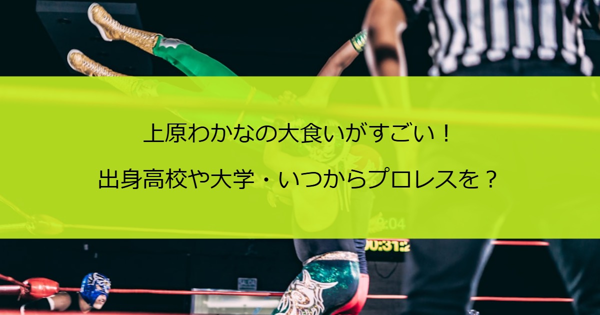 上原わかなの大食いがすごい！出身高校や大学・いつからプロレスを？