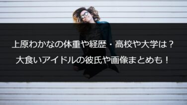 上原わかなの体重や経歴 高校や大学は 大食いアイドルの彼氏や画像まとめも