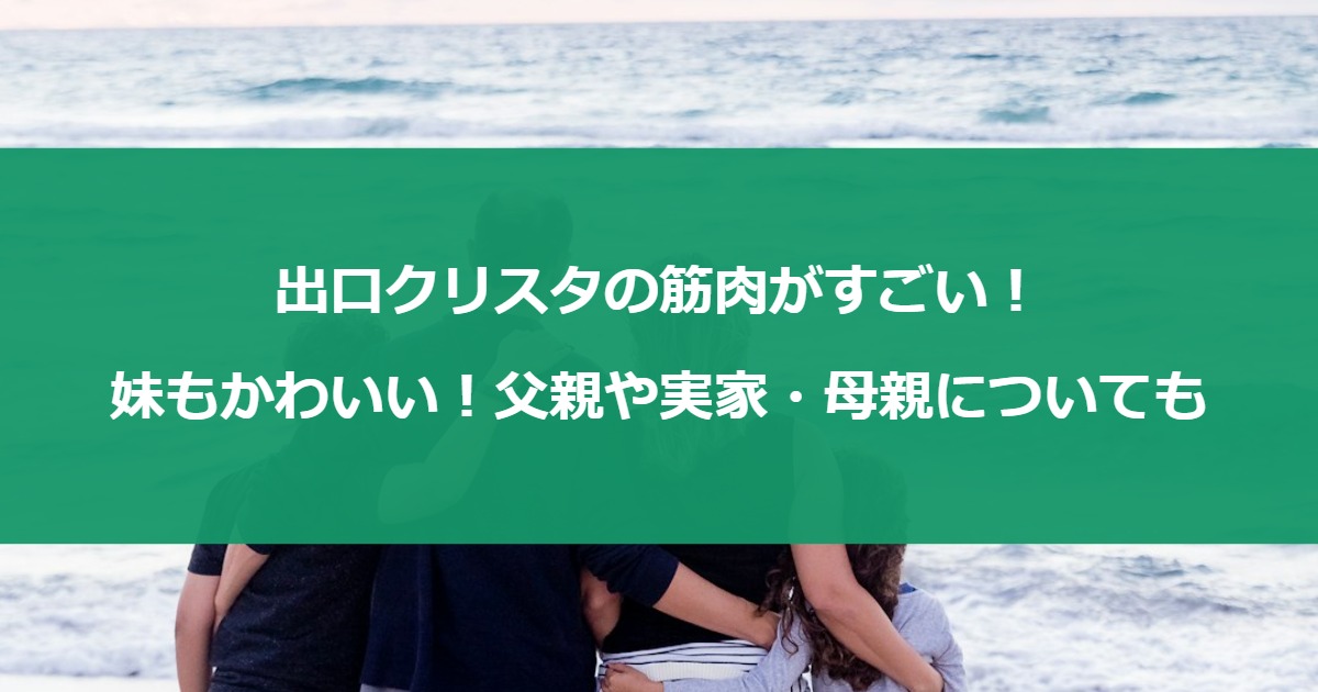 出口クリスタの筋肉がすごい！妹もかわいい！父親や実家・母親についても