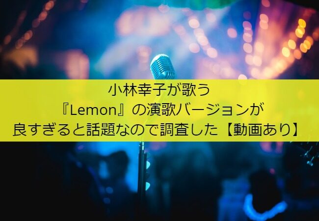 小林幸子が歌う『Lemon』の演歌バージョンが良すぎると話題なので調査した【動画あり】