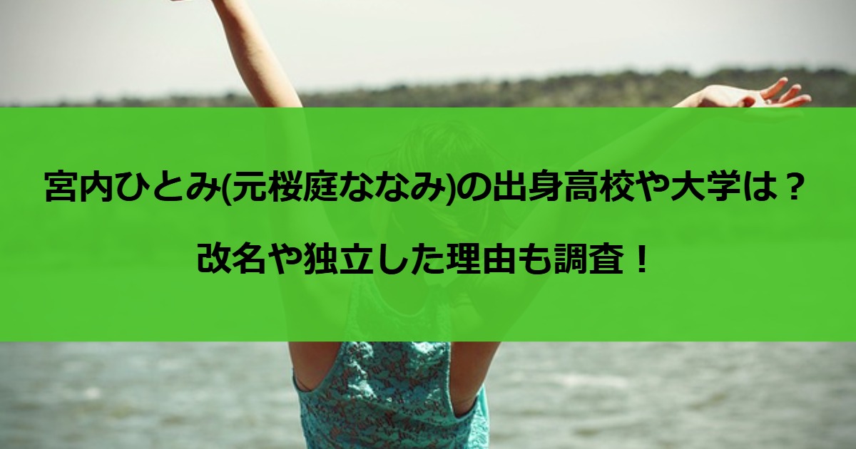 宮内ひとみ(元桜庭ななみ)の出身高校や大学は？改名や独立した理由も調査！