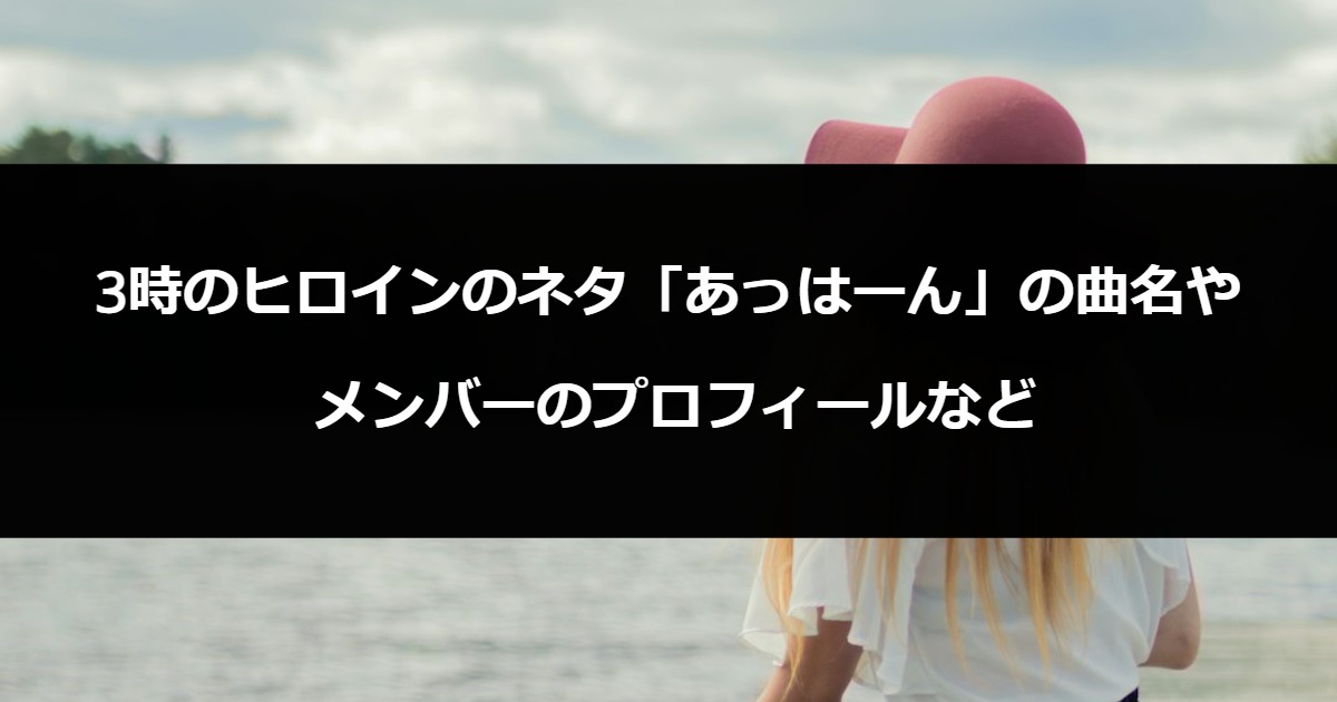 3時のヒロインのネタ「あっはーん」の曲名やメンバーのプロフィールなど