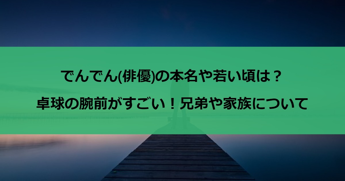 でんでん(俳優)の本名や若い頃は？卓球の腕前がすごい！兄弟や家族について