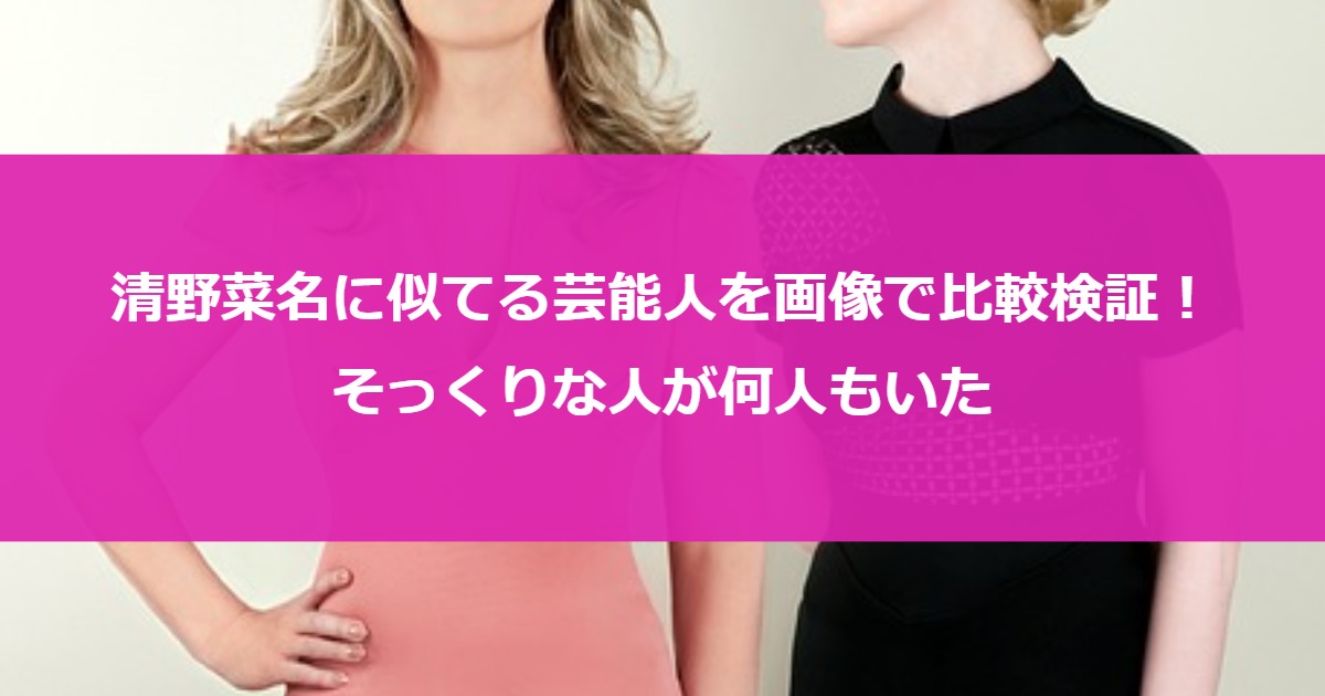 清野菜名に似てる芸能人を画像で比較検証！そっくりな人が何人もいた