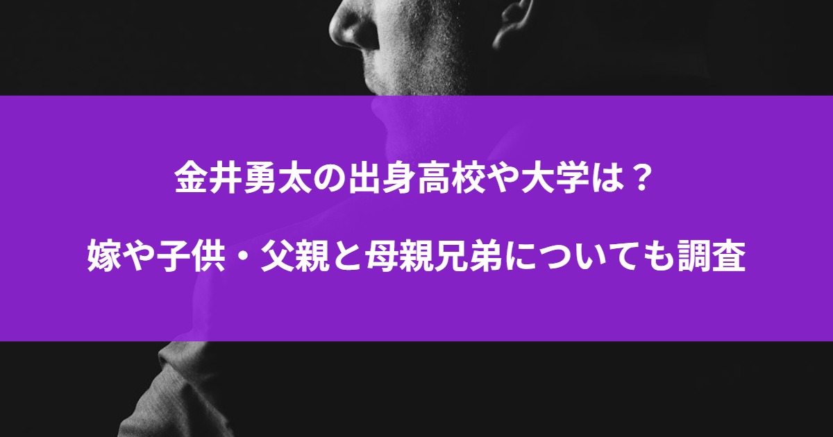 金井勇太の出身高校や大学は？嫁や子供・父親と母親兄弟についても調査