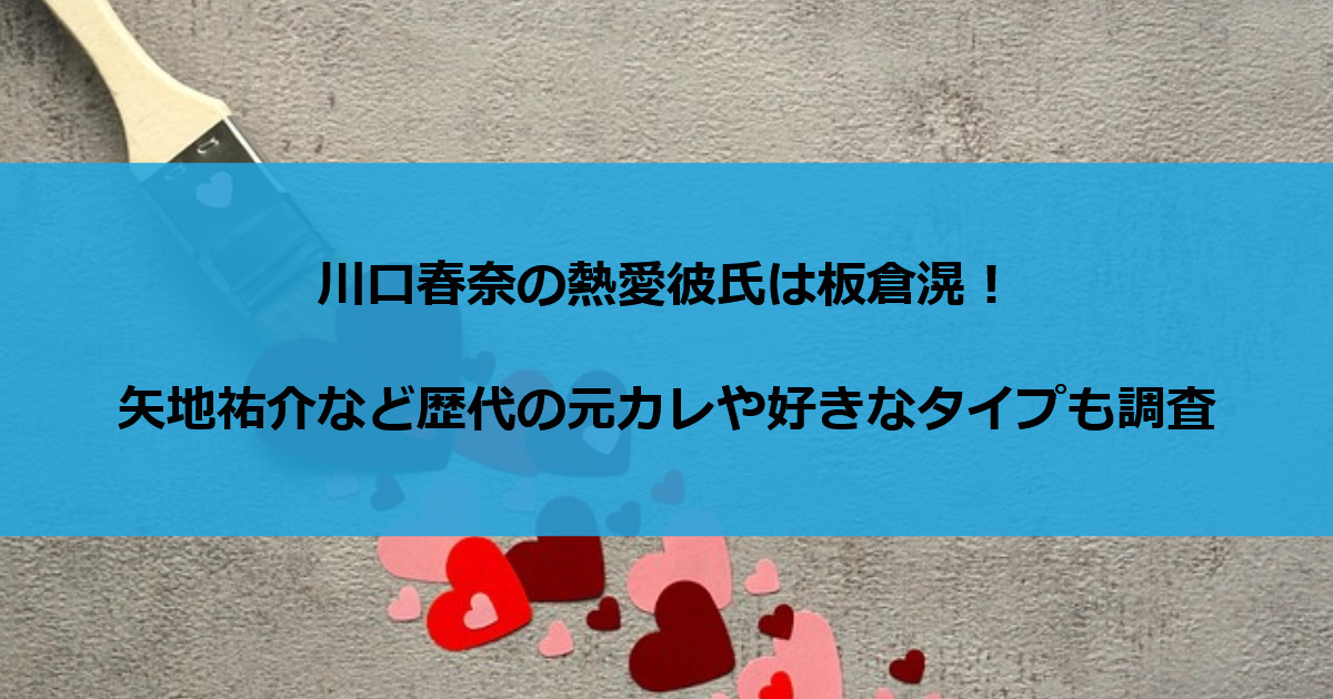 川口春奈の熱愛彼氏は板倉滉！矢地祐介など歴代の元カレや好きなタイプも調査