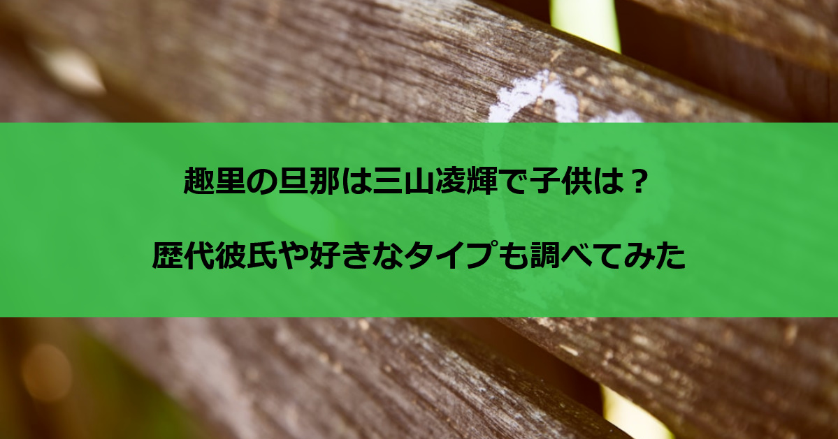 趣里の旦那は三山凌輝で子供は？歴代彼氏や好きなタイプも調べてみた