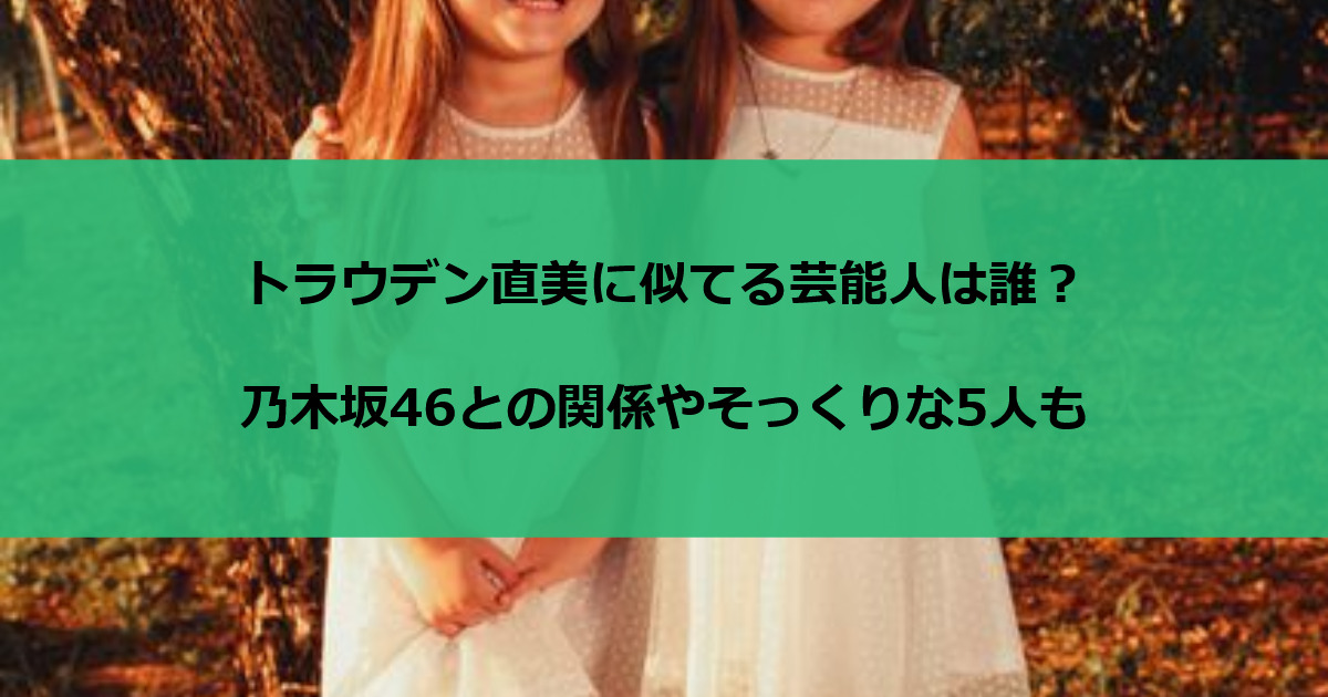 トラウデン直美に似てる芸能人は誰？乃木坂46との関係やそっくりな5人も