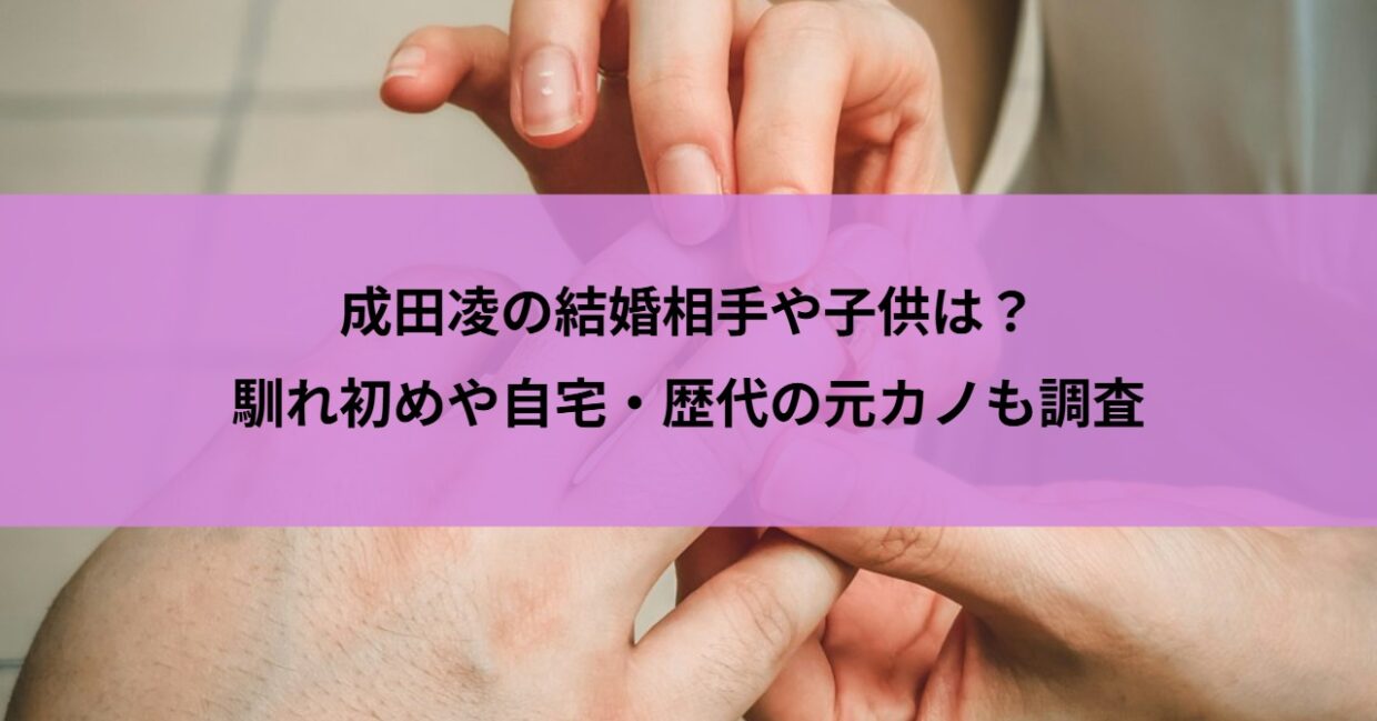 成田凌の結婚相手や子供は？馴れ初めや自宅・歴代の元カノも調査
