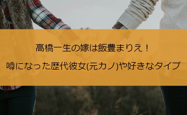 高橋一生の嫁は飯豊まりえ！噂になった歴代彼女(元カノ)や好きなタイプ