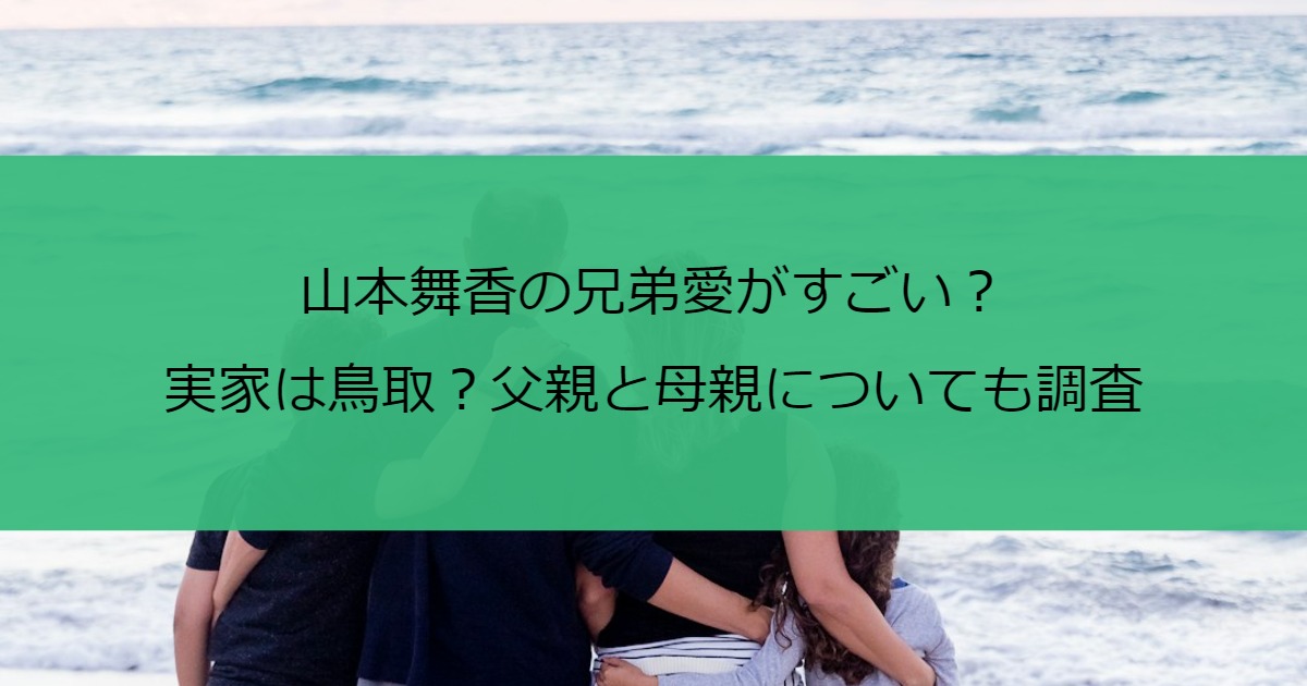 山本舞香の兄弟愛がすごい？実家は鳥取？父親と母親についても調査