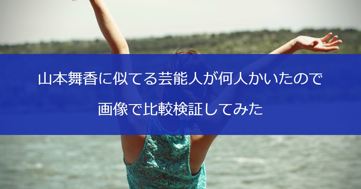 山本舞香に似てる芸能人が何人かいたので画像で比較検証してみた