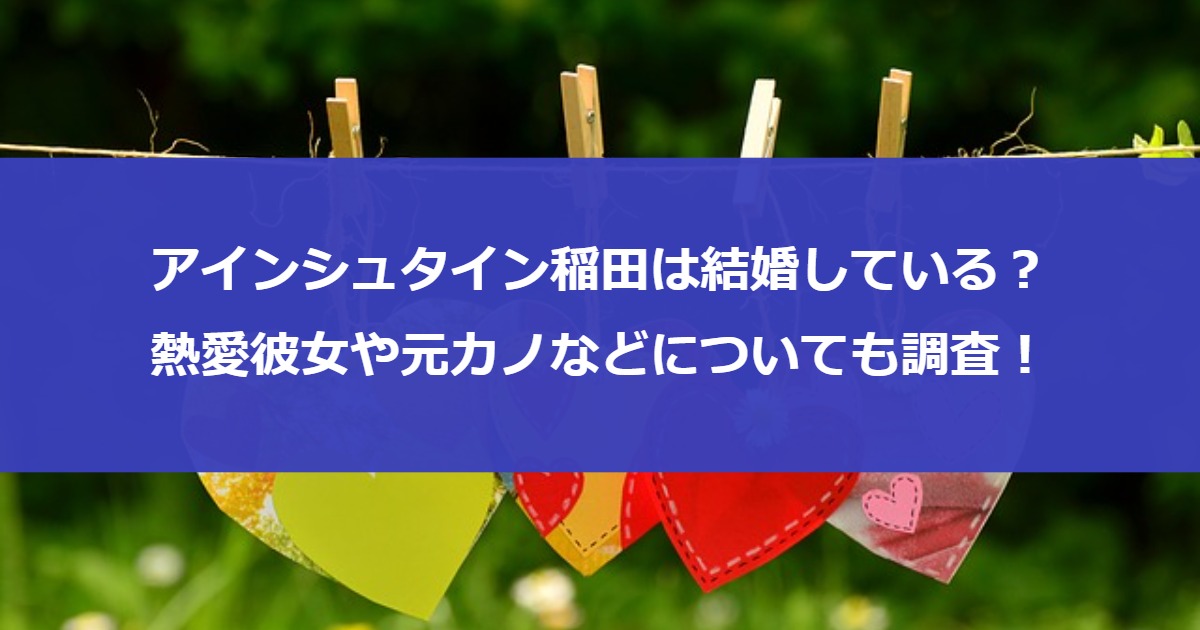 アインシュタイン稲田は結婚している？熱愛彼女や元カノなどについても調査！