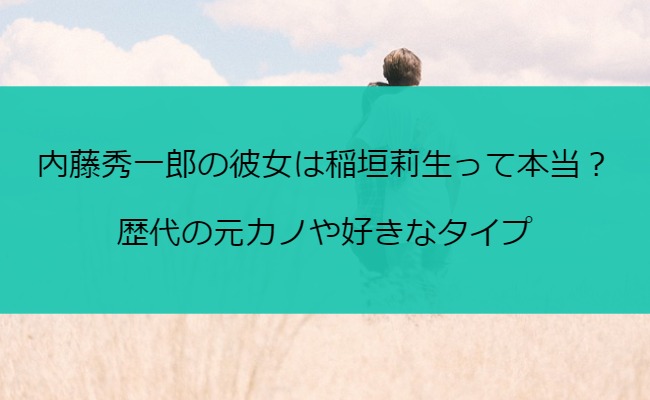 内藤秀一郎の彼女は稲垣莉生って本当？歴代の元カノや好きなタイプ