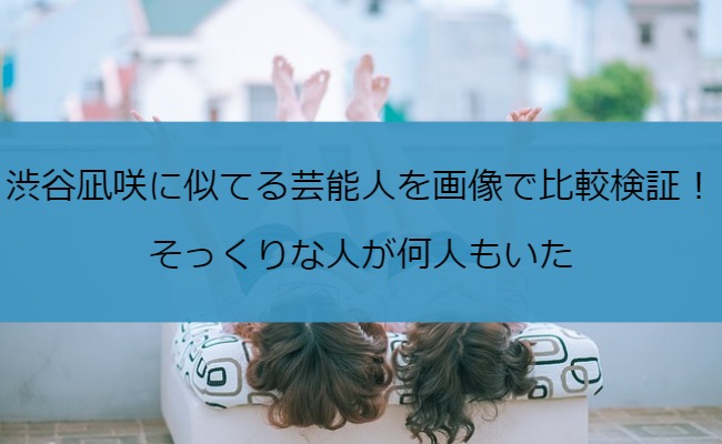 渋谷凪咲に似てる芸能人を画像で比較検証！そっくりな人が何人もいた