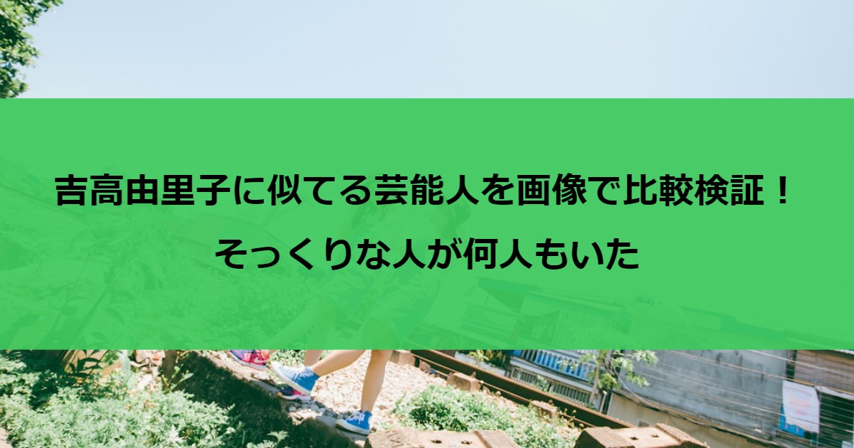 吉高由里子に似てる芸能人を画像で比較検証！そっくりな人が何人もいた