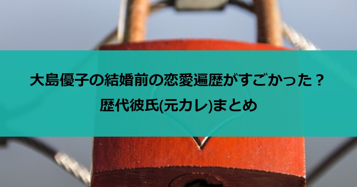 大島優子の結婚前の恋愛遍歴がすごかった？歴代彼氏(元カレ)まとめ