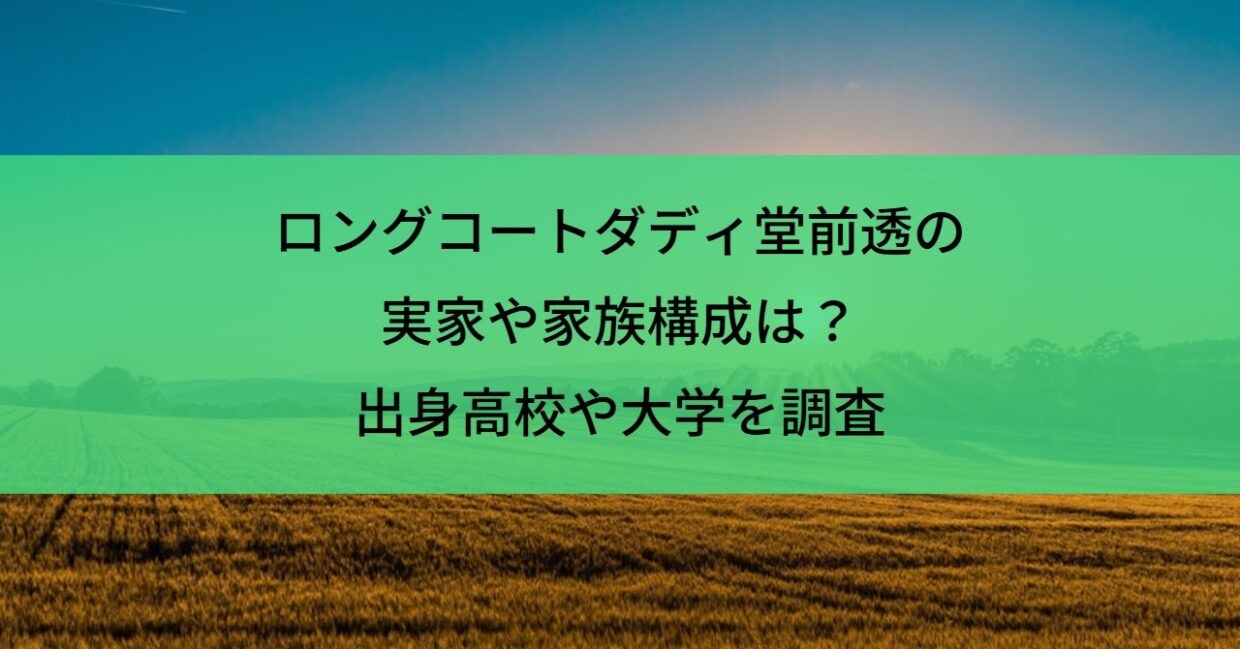 ロングコートダディ堂前透の実家や家族構成は？出身高校や大学を調査