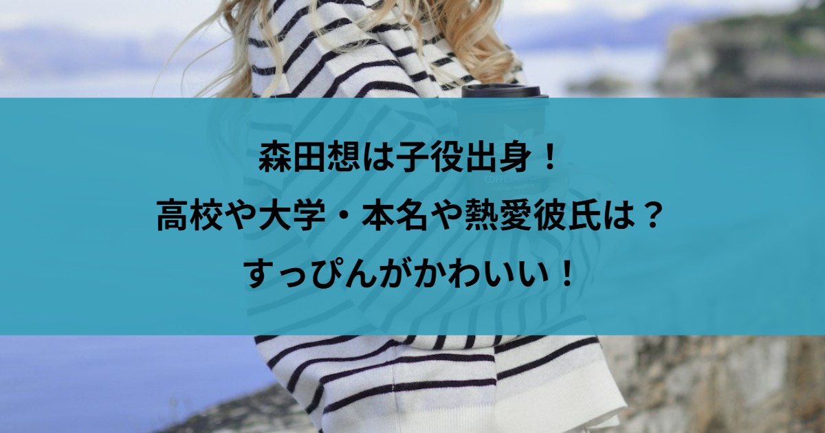 森田想は子役出身！高校や大学・本名や熱愛彼氏は？すっぴんがかわいい！