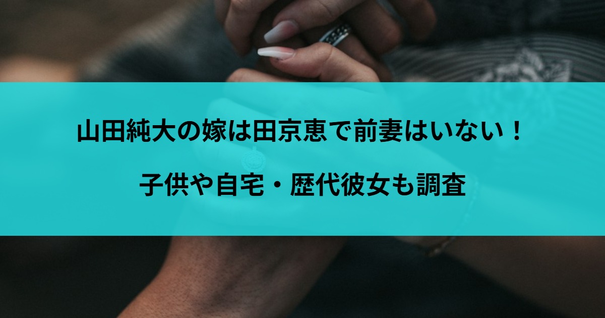 山田純大の嫁は田京恵で前妻はいない！子供や自宅・歴代彼女も調査