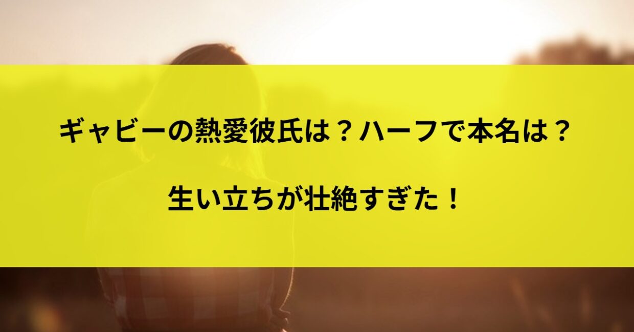 ギャビーの熱愛彼氏は？ハーフで本名は？生い立ちが壮絶すぎた！