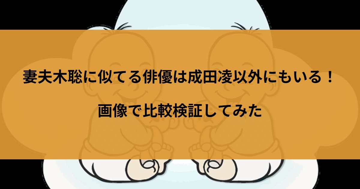 妻夫木聡に似てる俳優は成田凌以外にもいる！画像で比較検証してみた