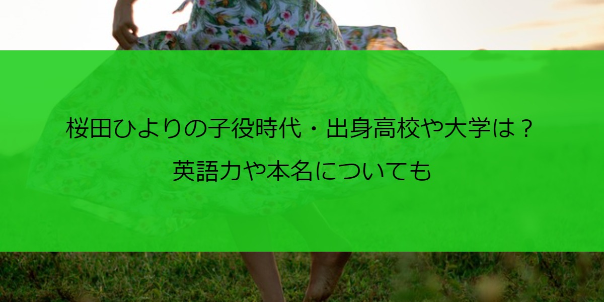 桜田ひよりの子役時代・出身高校や大学は？英語力や本名についても