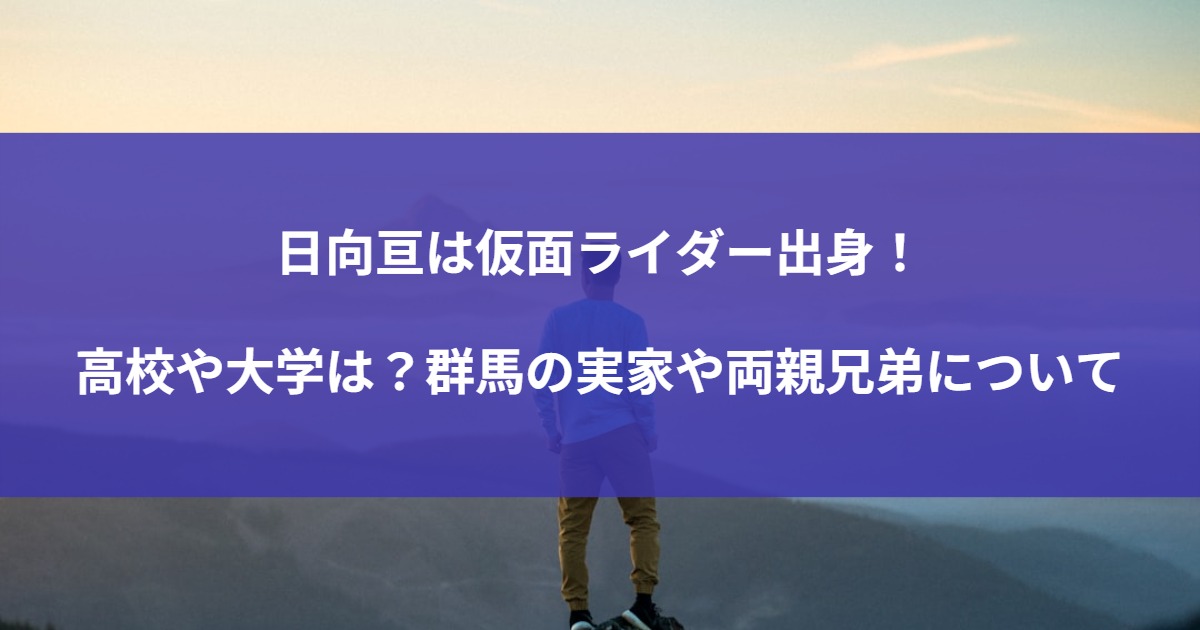 日向亘は仮面ライダー出身！高校や大学は？群馬の実家や両親兄弟について