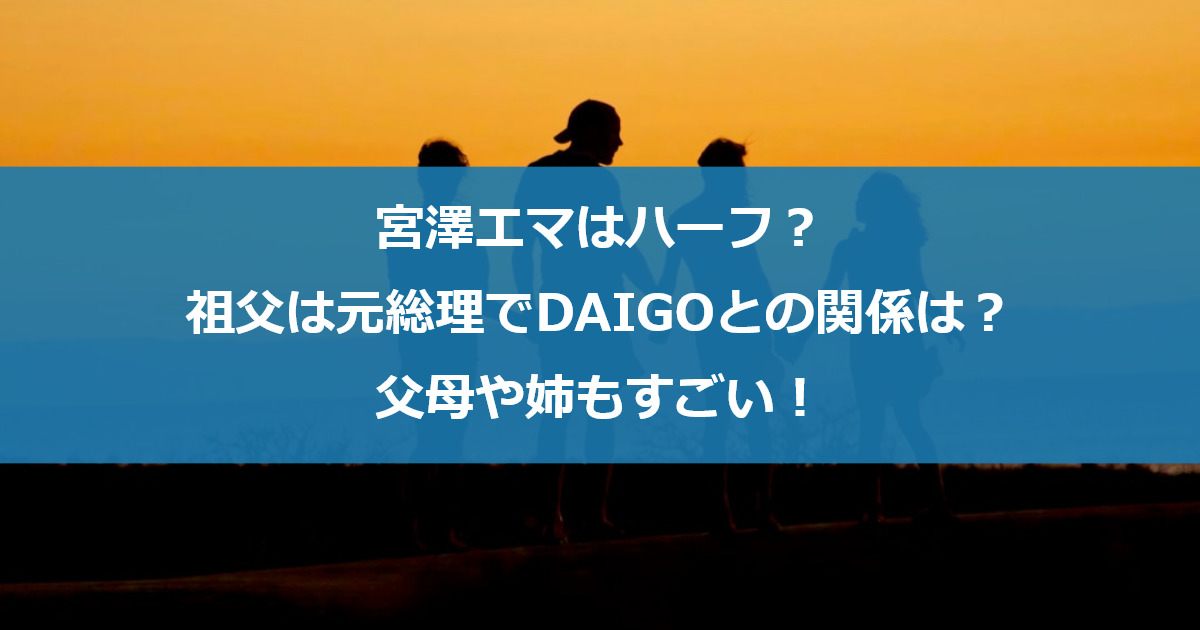 宮澤エマはハーフ？祖父は元総理でDAIGOとの関係は？父母や姉もすごい！