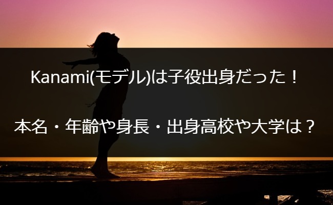 Kanami(モデル)は子役出身だった！本名・年齢や身長・出身高校や大学は？