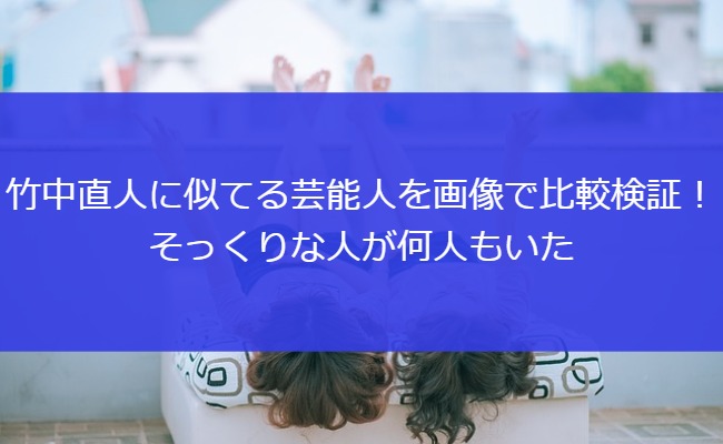 竹中直人に似てる芸能人を画像で比較検証！そっくりな人が何人もいた