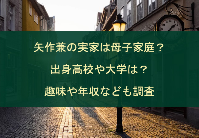 矢作兼の実家は母子家庭？出身高校や大学は？趣味や年収なども調査