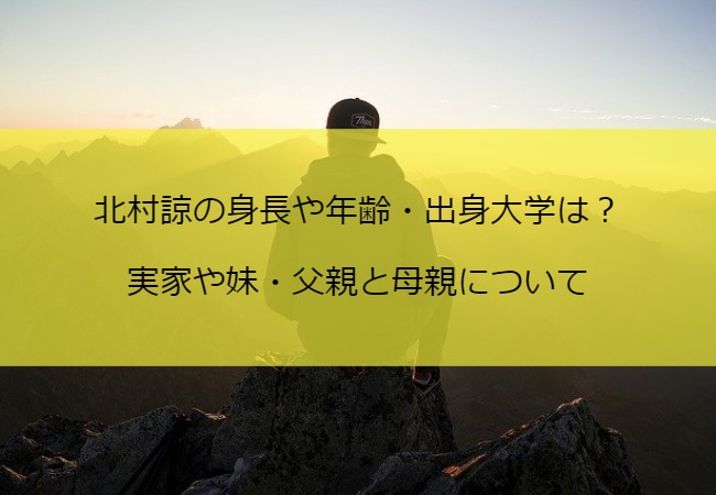 北村諒の身長や年齢・出身大学は？実家や妹・父親と母親について