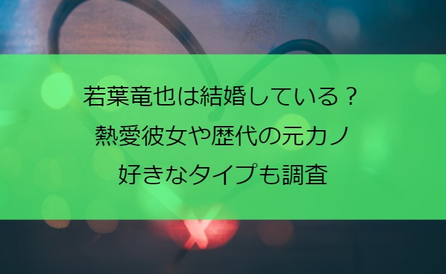 若葉竜也は結婚している？熱愛彼女や歴代の元カノ・好きなタイプも調査