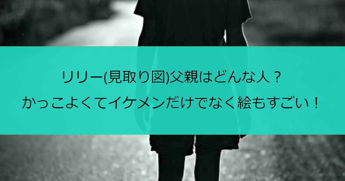 リリー(見取り図)父親はどんな人？かっこよくてイケメンだけでなく絵もすごい！