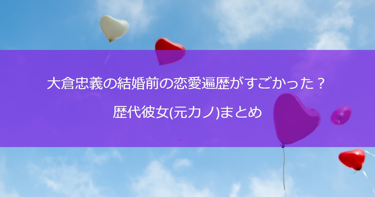 大倉忠義の結婚前の恋愛遍歴がすごかった？歴代彼女(元カノ)まとめ