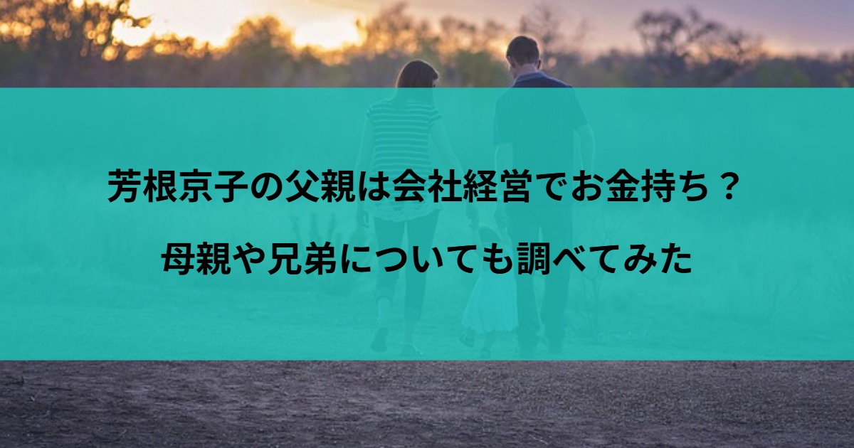 芳根京子の父親は会社経営でお金持ち？母親や兄弟についても調べてみた