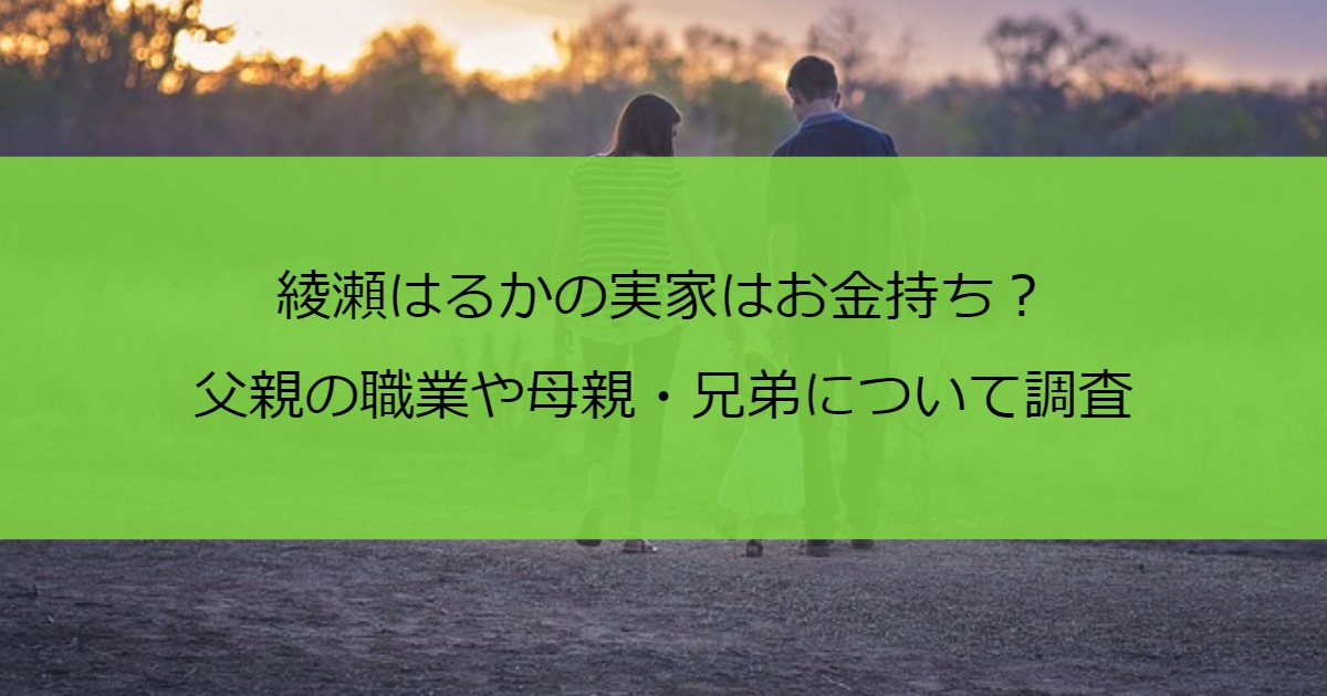 綾瀬はるかの実家はお金持ち？父親の職業や母親・兄弟について調査