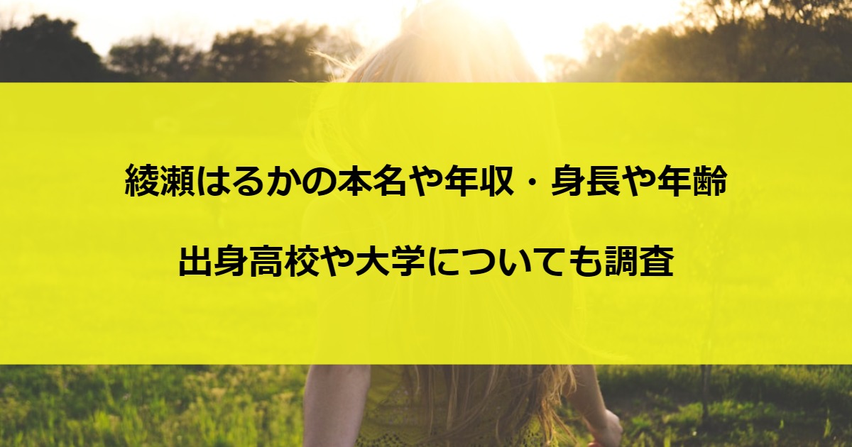 綾瀬はるかの本名や年収・身長や年齢・出身高校や大学についても調査