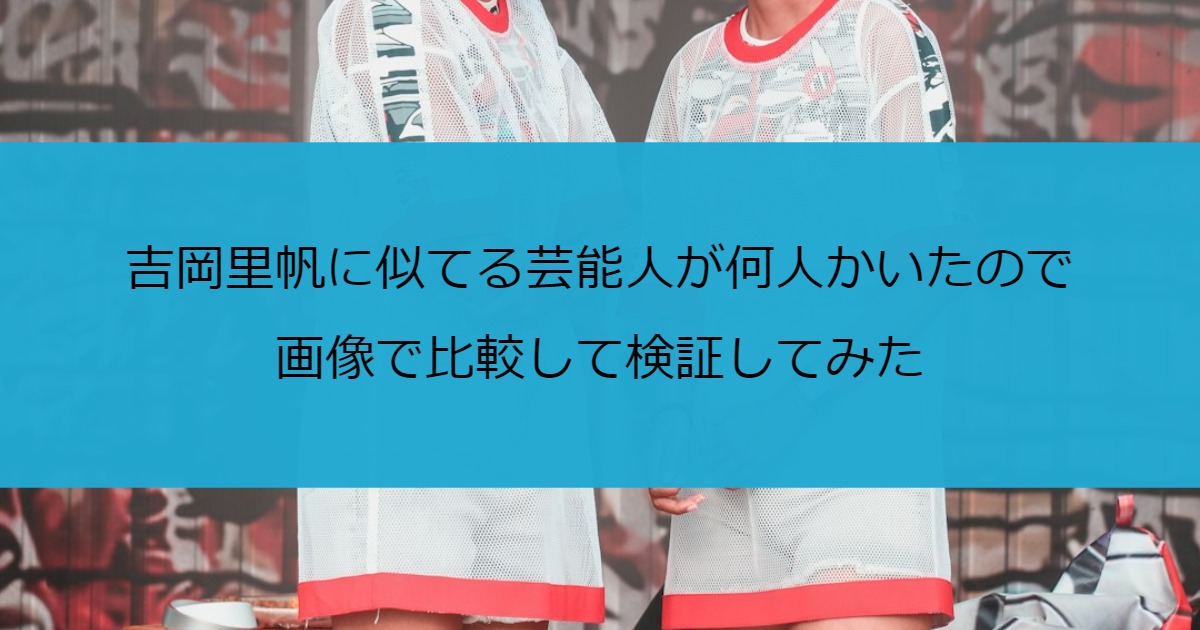 吉岡里帆に似てる芸能人が何人かいたので画像で比較して検証してみた