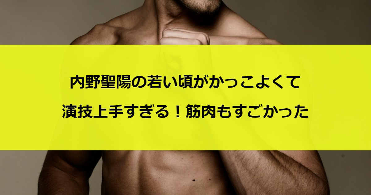 内野聖陽の若い頃がかっこよくて演技上手すぎる！筋肉もすごかった