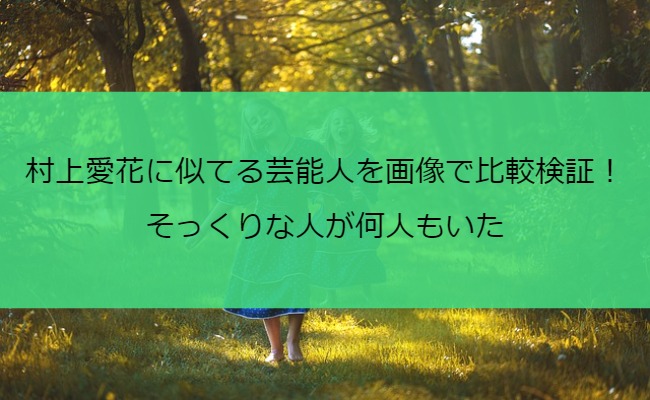 村上愛花に似てる芸能人を画像で比較検証！そっくりな人が何人もいた