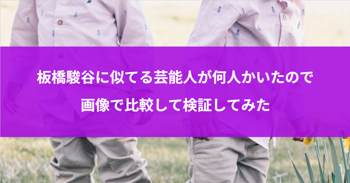 板橋駿谷に似てる芸能人が何人かいたので画像で比較して検証してみた