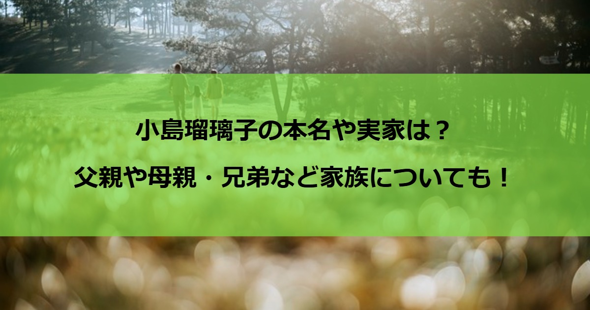 小島瑠璃子の本名や実家は？父親や母親・兄弟など家族についても！