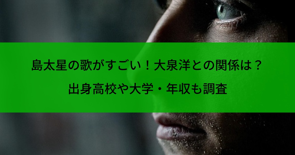 島太星の歌がすごい！大泉洋との関係は？出身高校や大学・年収も調査