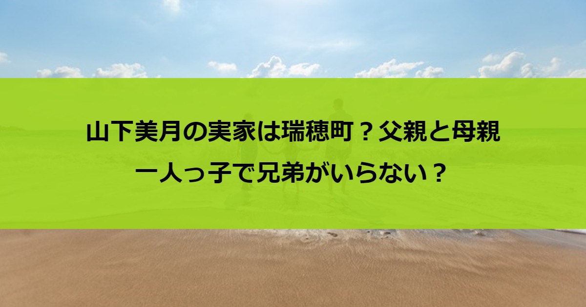 山下美月の実家は瑞穂町？父親と母親・一人っ子で兄弟がいらない？