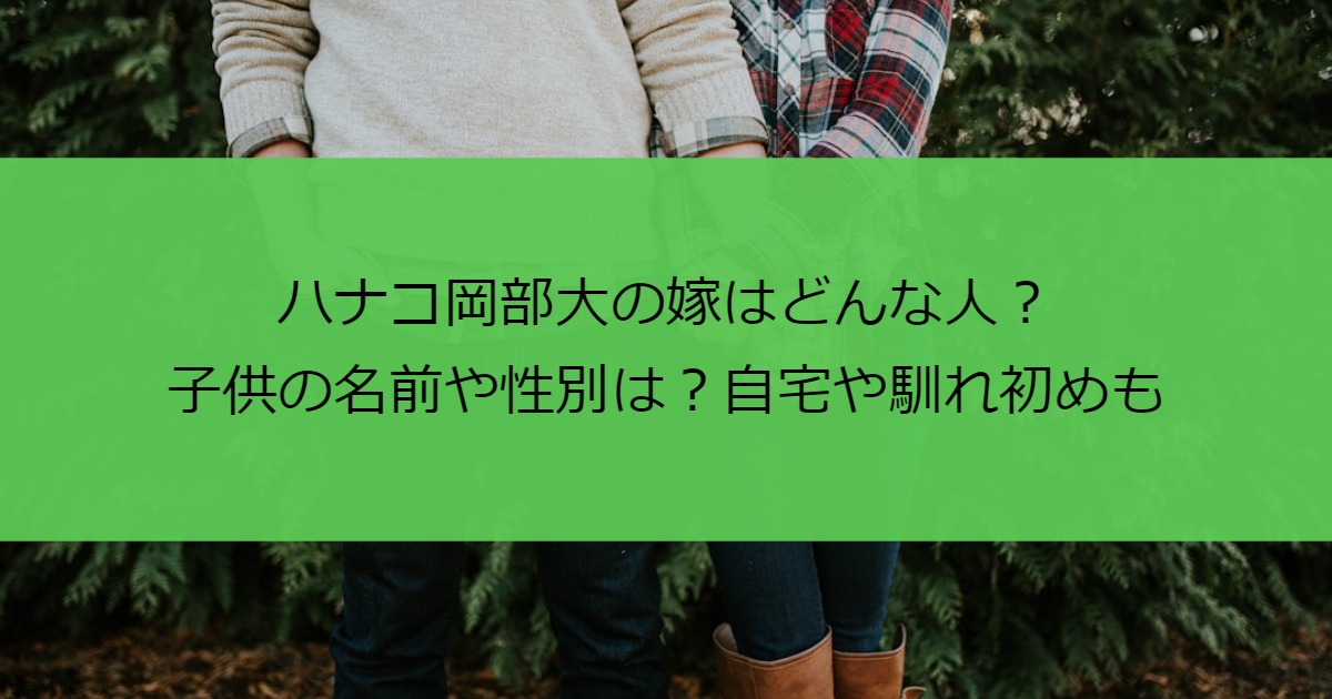 ハナコ岡部大の嫁はどんな人？子供の名前や性別は？自宅や馴れ初めも