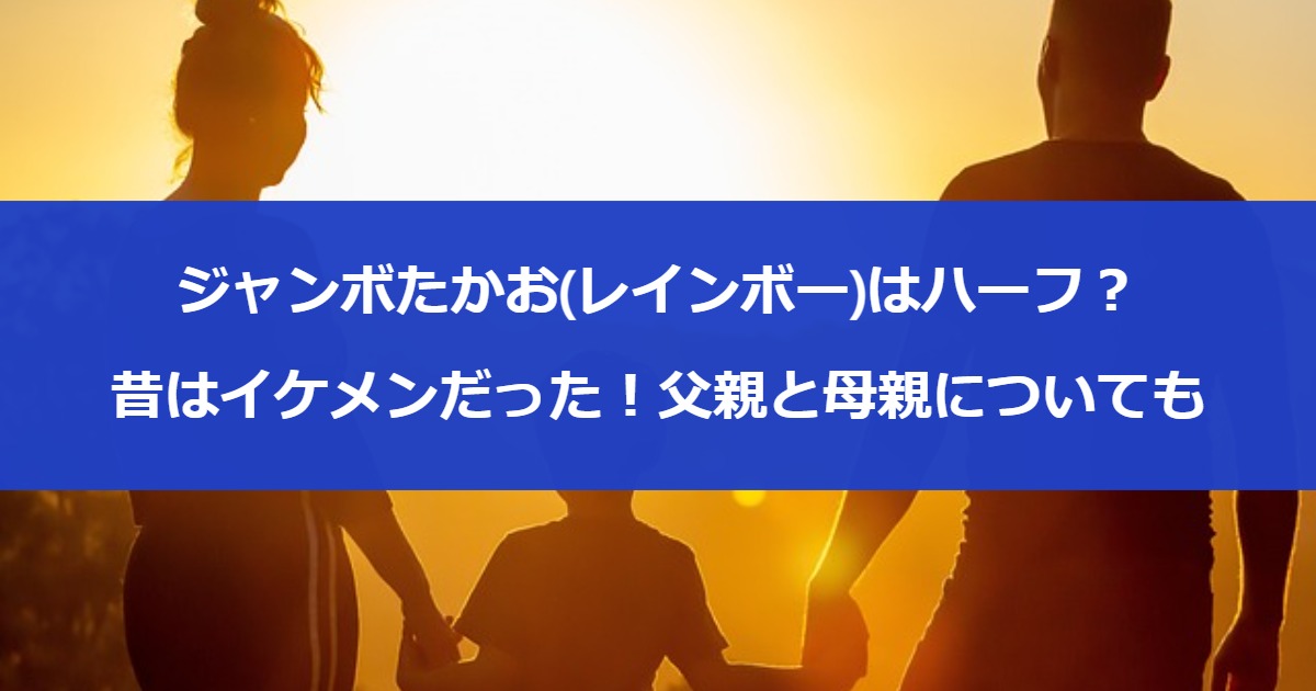 ジャンボたかお(レインボー)はハーフ？昔はイケメンだった！父親と母親についても